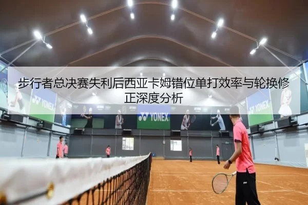 步行者总决赛失利后西亚卡姆错位单打效率与轮换修正深度分析