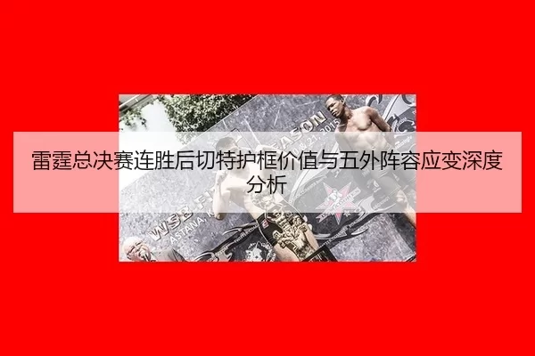 雷霆总决赛连胜后切特护框价值与五外阵容应变深度分析（manguantiyu）