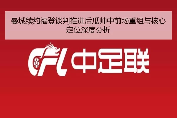 曼城续约福登谈判推进后瓜帅中前场重组与核心定位深度分析
